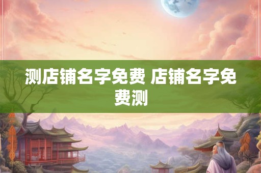 测店铺名字免费 店铺名字免费测 测店铺名字免费 店铺名字免费测