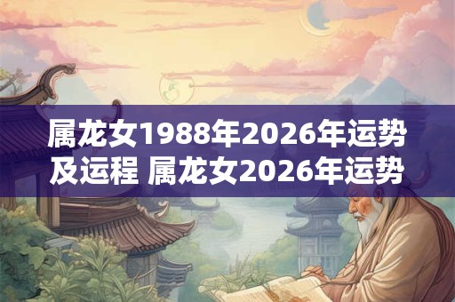 属龙女1988年2026年运势及运程 属龙女2026年运势如何 属龙女1988年2026年运势及运程 属龙女2026年运势如何