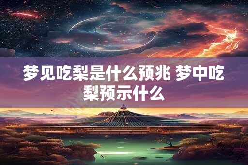 梦见吃梨是什么预兆 梦中吃梨预示什么 梦见吃梨是什么预兆 梦中吃梨预示什么