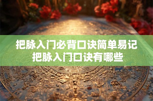 把脉入门必背口诀简单易记 把脉入门口诀有哪些 把脉入门必背口诀简单易记 把脉入门口诀有哪些