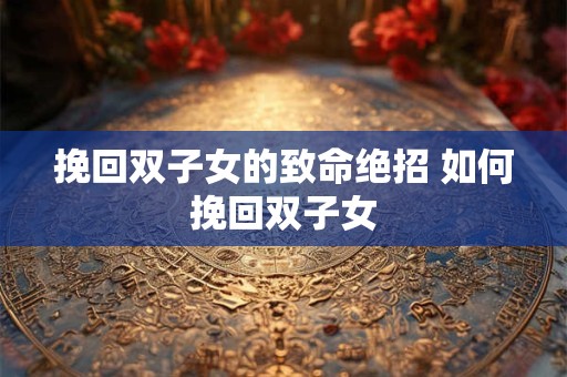 挽回双子女的致命绝招 如何挽回双子女