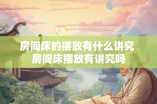 房间床的摆放有什么讲究 房间床摆放有讲究吗 房间床的摆放有什么讲究 房间床摆放有讲究吗