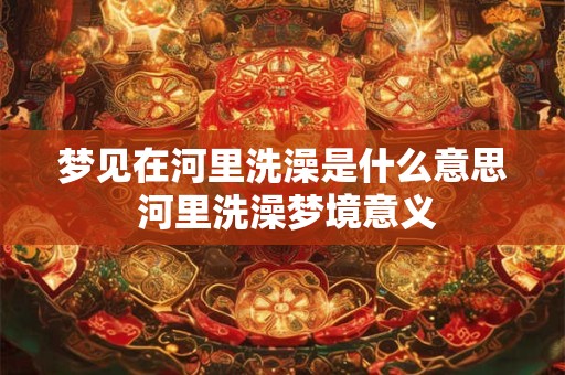 梦见在河里洗澡是什么意思 河里洗澡梦境意义 梦见在河里洗澡是什么意思 河里洗澡梦境意义