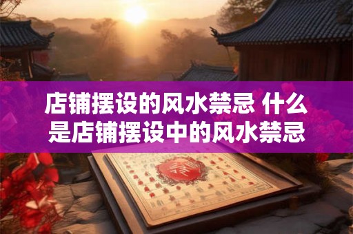 店铺摆设的风水禁忌 什么是店铺摆设中的风水禁忌