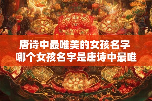 唐诗中最唯美的女孩名字 哪个女孩名字是唐诗中最唯美的 唐诗中最唯美的女孩名字 哪个女孩名字是唐诗中最唯美的