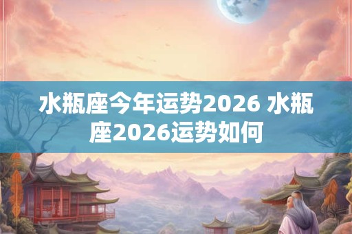 水瓶座今年运势2026 水瓶座2026运势如何