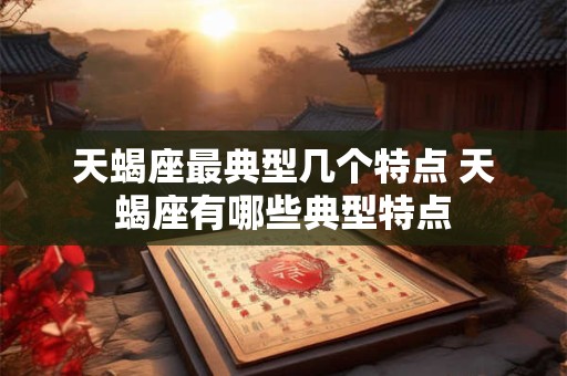 天蝎座最典型几个特点 天蝎座有哪些典型特点 天蝎座最典型几个特点 天蝎座有哪些典型特点