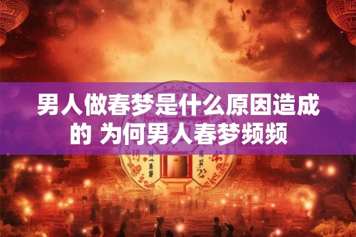 男人做春梦是什么原因造成的 为何男人春梦频频 男人做春梦是什么原因造成的 为何男人春梦频频