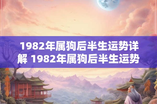 1982年属狗后半生运势详解 1982年属狗后半生运势如何 1982年属狗后半生运势详解 1982年属狗后半生运势如何