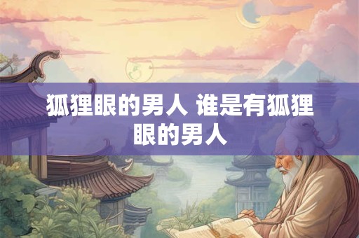 狐狸眼的男人 谁是有狐狸眼的男人 狐狸眼的男人 谁是有狐狸眼的男人