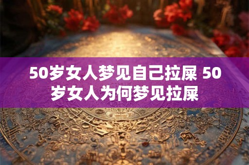 50岁女人梦见自己拉屎 50岁女人为何梦见拉屎