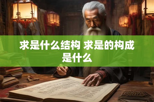 求是什么结构 求是的构成是什么 求是什么结构 求是的构成是什么