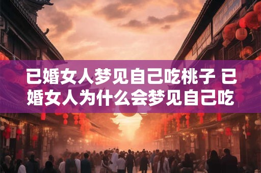 已婚女人梦见自己吃桃子 已婚女人为什么会梦见自己吃桃子 已婚女人梦见自己吃桃子 已婚女人为什么会梦见自己吃桃子