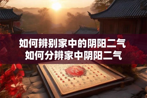 如何辨别家中的阴阳二气 如何分辨家中阴阳二气 如何辨别家中的阴阳二气 如何分辨家中阴阳二气