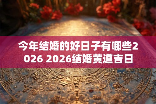 今年结婚的好日子有哪些2026 2026结婚黄道吉日 今年结婚的好日子有哪些2026 2026结婚黄道吉日