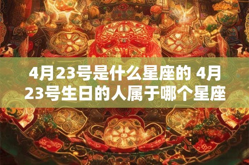 4月23号是什么星座的 4月23号生日的人属于哪个星座 4月23号是什么星座的 4月23号生日的人属于哪个星座