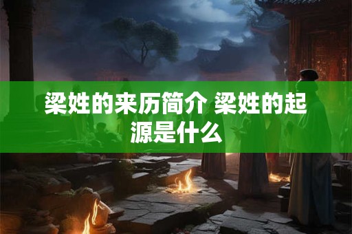 梁姓的来历简介 梁姓的起源是什么 梁姓的来历简介 梁姓的起源是什么