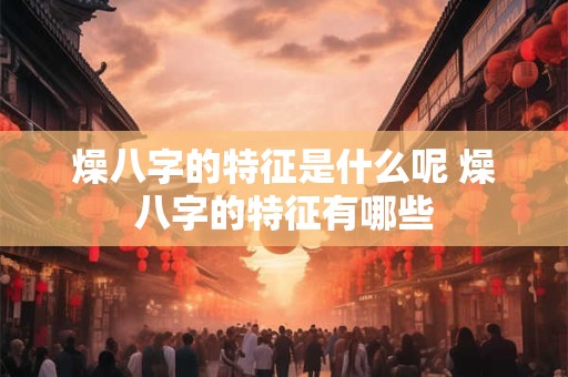 燥八字的特征是什么呢 燥八字的特征有哪些 燥八字的特征是什么呢 燥八字的特征有哪些