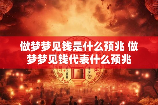 做梦梦见钱是什么预兆 做梦梦见钱代表什么预兆 做梦梦见钱是什么预兆 做梦梦见钱代表什么预兆