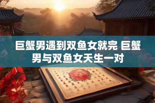 巨蟹男遇到双鱼女就完 巨蟹男与双鱼女天生一对