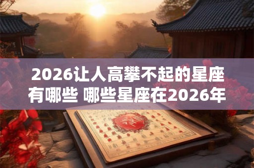 2026让人高攀不起的星座有哪些 哪些星座在2026年让人高攀不起 2026让人高攀不起的星座有哪些 哪些星座在2026年让人高攀不起