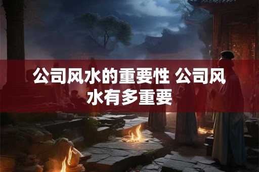 公司风水的重要性 公司风水有多重要 公司风水的重要性 公司风水有多重要