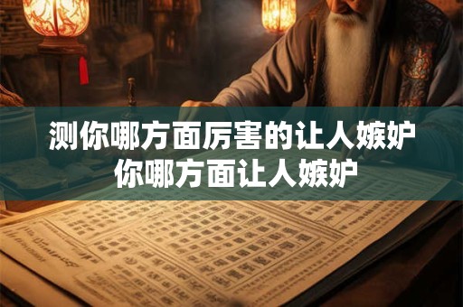 测你哪方面厉害的让人嫉妒 你哪方面让人嫉妒 测你哪方面厉害的让人嫉妒 你哪方面让人嫉妒