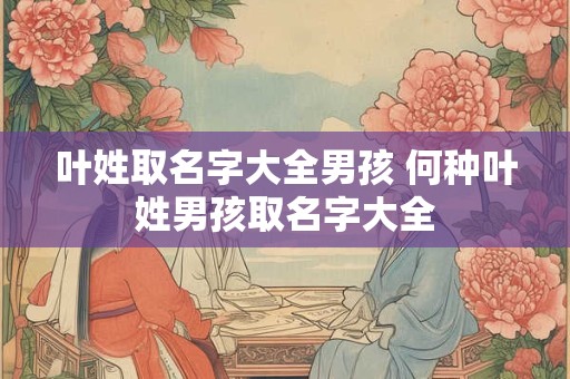 叶姓取名字大全男孩 何种叶姓男孩取名字大全 叶姓取名字大全男孩 何种叶姓男孩取名字大全
