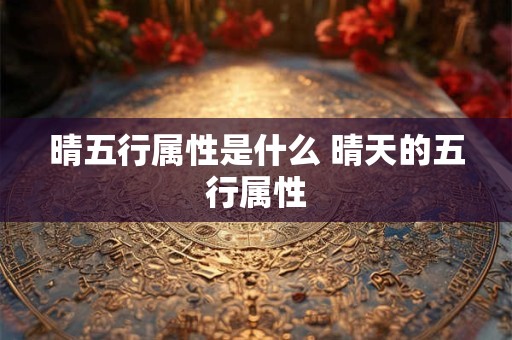 晴五行属性是什么 晴天的五行属性 晴五行属性是什么 晴天的五行属性