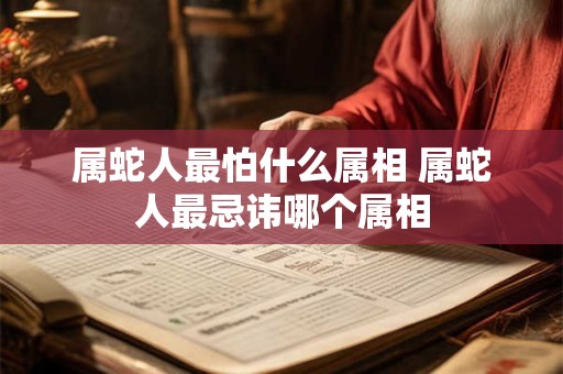 属蛇人最怕什么属相 属蛇人最忌讳哪个属相