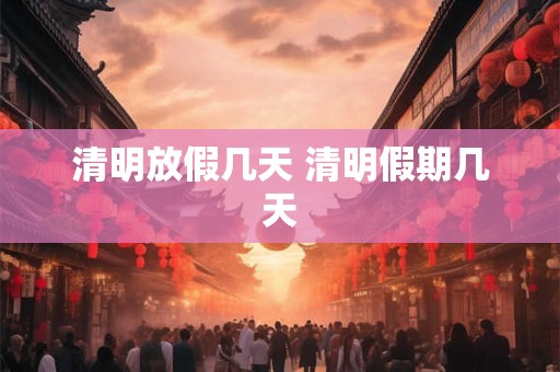 清明放假几天 清明假期几天 清明放假几天 清明假期几天