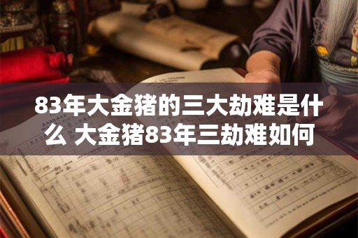 83年大金猪的三大劫难是什么 大金猪83年三劫难如何 83年大金猪的三大劫难是什么 大金猪83年三劫难如何