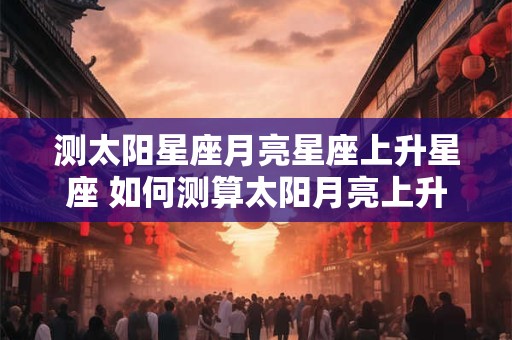测太阳星座月亮星座上升星座 如何测算太阳月亮上升星座