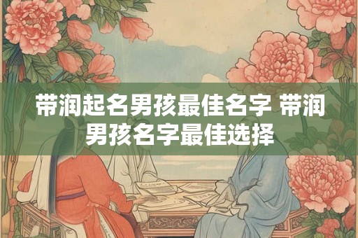 带润起名男孩最佳名字 带润男孩名字最佳选择