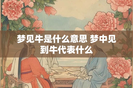 梦见牛是什么意思 梦中见到牛代表什么