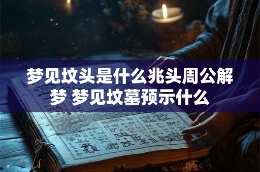 梦见坟头是什么兆头周公解梦 梦见坟墓预示什么