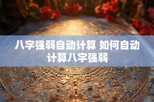 八字强弱自动计算 如何自动计算八字强弱 八字强弱自动计算 如何自动计算八字强弱