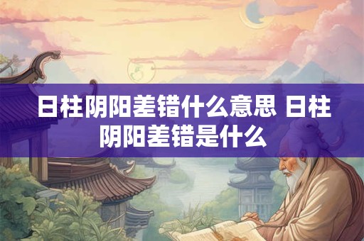 日柱阴阳差错什么意思 日柱阴阳差错是什么 日柱阴阳差错什么意思 日柱阴阳差错是什么