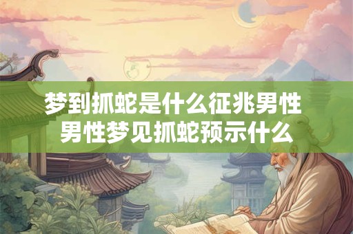 梦到抓蛇是什么征兆男性 男性梦见抓蛇预示什么 梦到抓蛇是什么征兆男性 男性梦见抓蛇预示什么