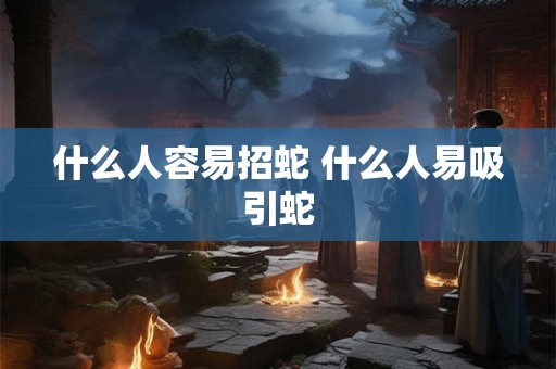 什么人容易招蛇 什么人易吸引蛇 什么人容易招蛇 什么人易吸引蛇