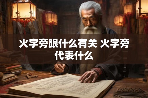 火字旁跟什么有关 火字旁代表什么 火字旁跟什么有关 火字旁代表什么