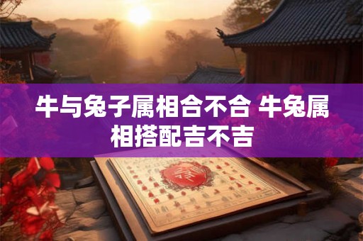牛与兔子属相合不合 牛兔属相搭配吉不吉 牛与兔子属相合不合 牛兔属相搭配吉不吉