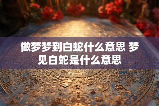 做梦梦到白蛇什么意思 梦见白蛇是什么意思