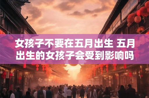 女孩子不要在五月出生 五月出生的女孩子会受到影响吗 女孩子不要在五月出生 五月出生的女孩子会受到影响吗