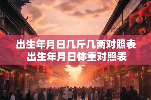 出生年月日几斤几两对照表 出生年月日体重对照表 出生年月日几斤几两对照表 出生年月日体重对照表