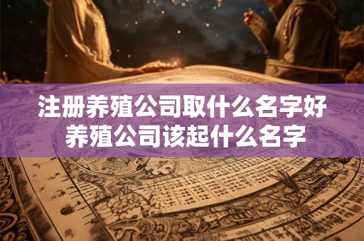 注册养殖公司取什么名字好 养殖公司该起什么名字