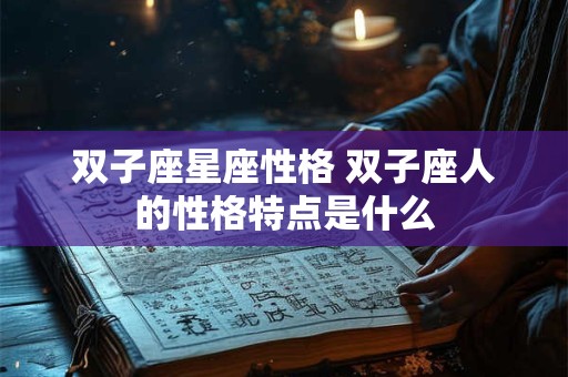 双子座星座性格 双子座人的性格特点是什么 双子座星座性格 双子座人的性格特点是什么