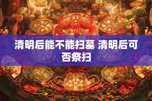 清明后能不能扫墓 清明后可否祭扫
