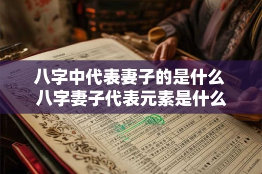 八字中代表妻子的是什么 八字妻子代表元素是什么