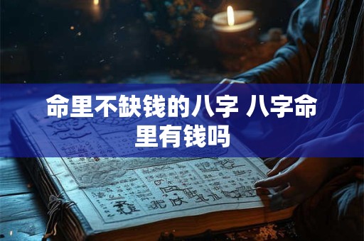 命里不缺钱的八字 八字命里有钱吗 命里不缺钱的八字 八字命里有钱吗